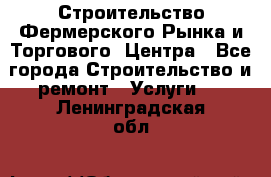 Строительство Фермерского Рынка и Торгового  Центра - Все города Строительство и ремонт » Услуги   . Ленинградская обл.